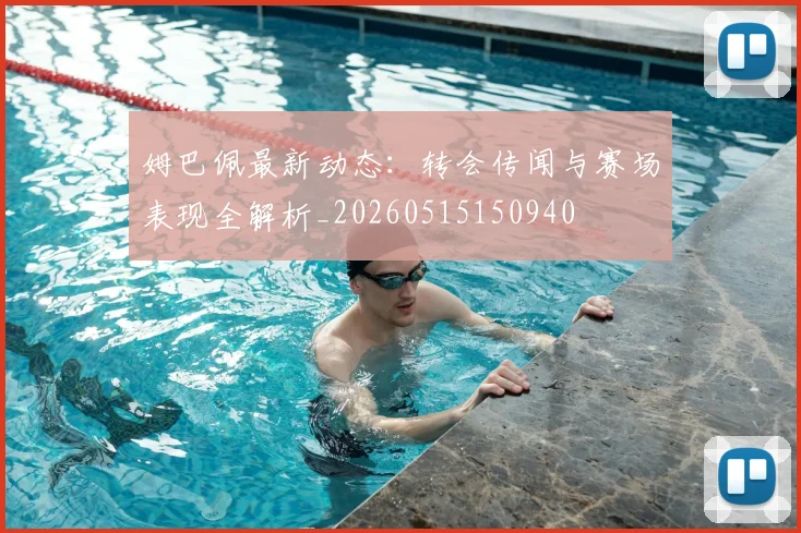 姆巴佩最新动态：转会传闻与赛场表现全解析_20260515150940