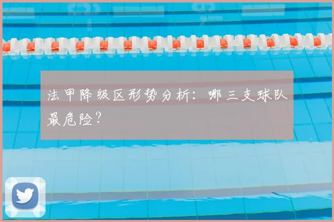 法甲降级区形势分析：哪三支球队最危险？