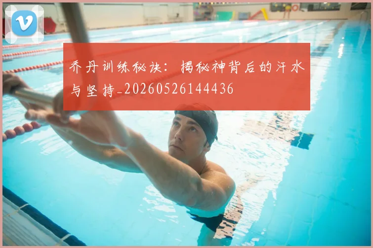 乔丹训练秘诀：揭秘神背后的汗水与坚持_20260526144436