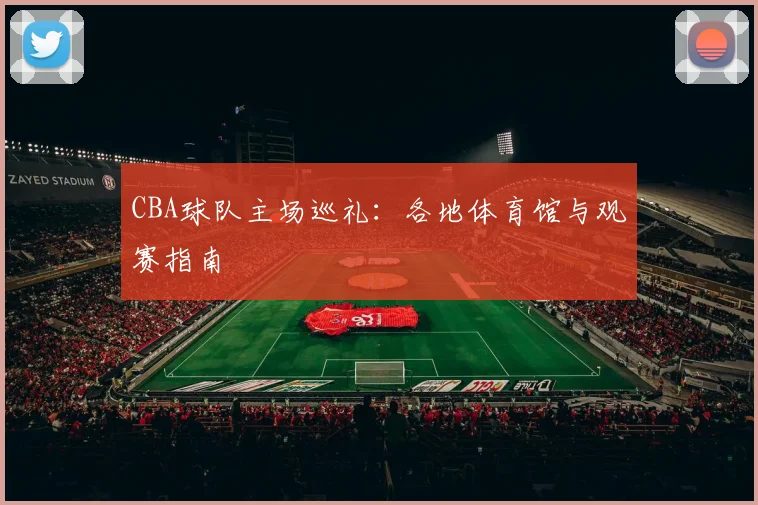 CBA球队主场巡礼:各地体育馆与观赛指南