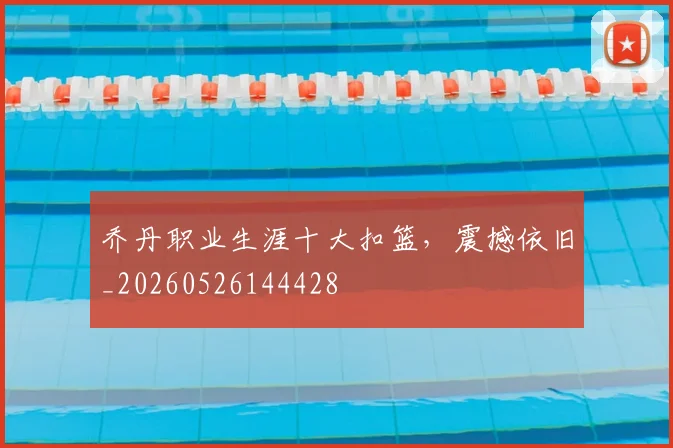 乔丹职业生涯十大扣篮，震撼依旧_20260526144428