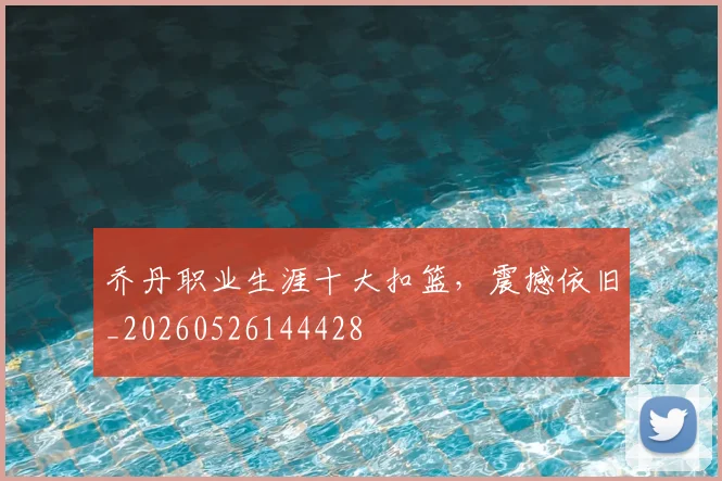 乔丹职业生涯十大扣篮，震撼依旧_20260526144428