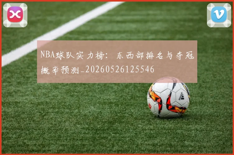 NBA球队实力榜:东西部排名与夺冠概率预测_20260526125546