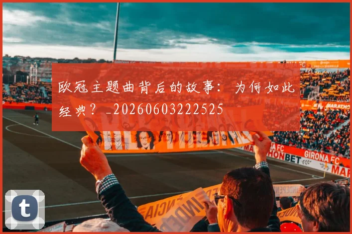 欧冠主题曲背后的故事:为何如此经典?_20260603222525