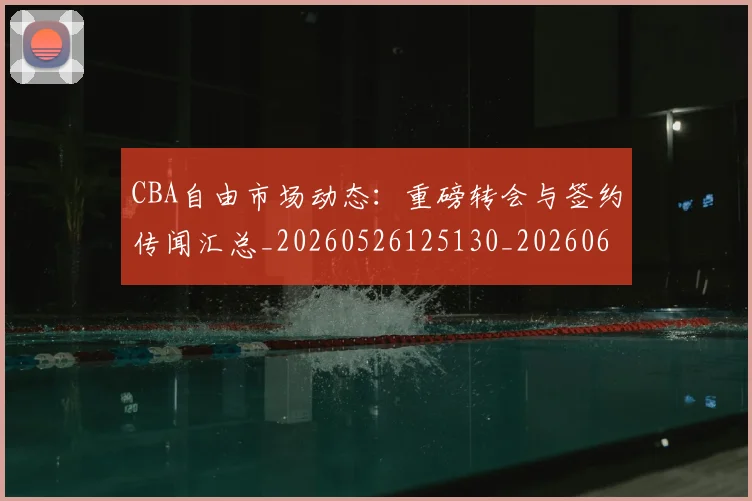 CBA自由市场动态:重磅转会与签约传闻汇总_20260526125130_20260606165324