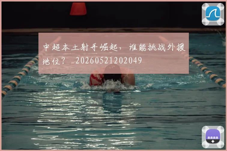 中超本土射手崛起,谁能挑战外援地位?_20260521202049