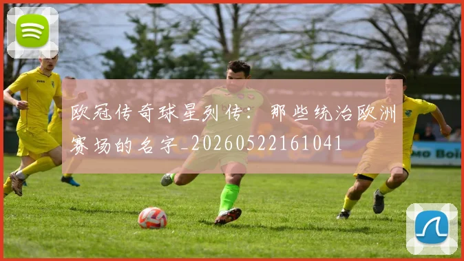 欧冠传奇球星列传：那些统治欧洲赛场的名字_20260522161041