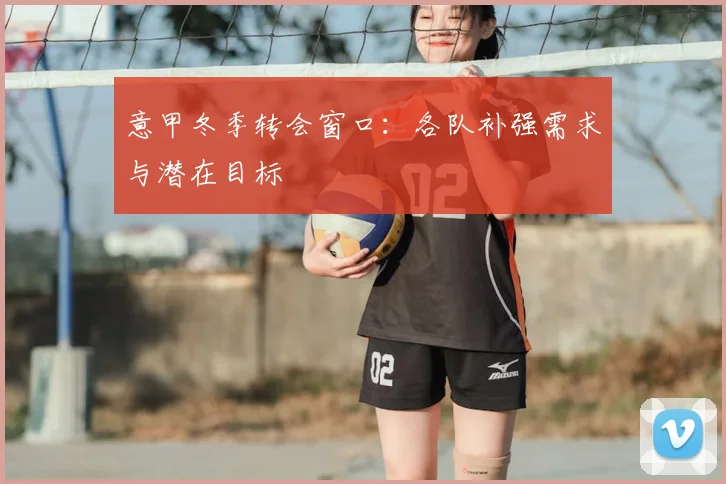 意甲冬季转会窗口：各队补强需求与潜在目标