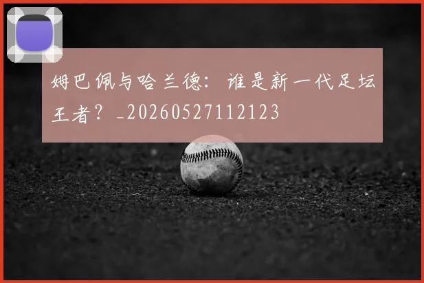 姆巴佩与哈兰德：谁是新一代足坛王者？_20260527112123