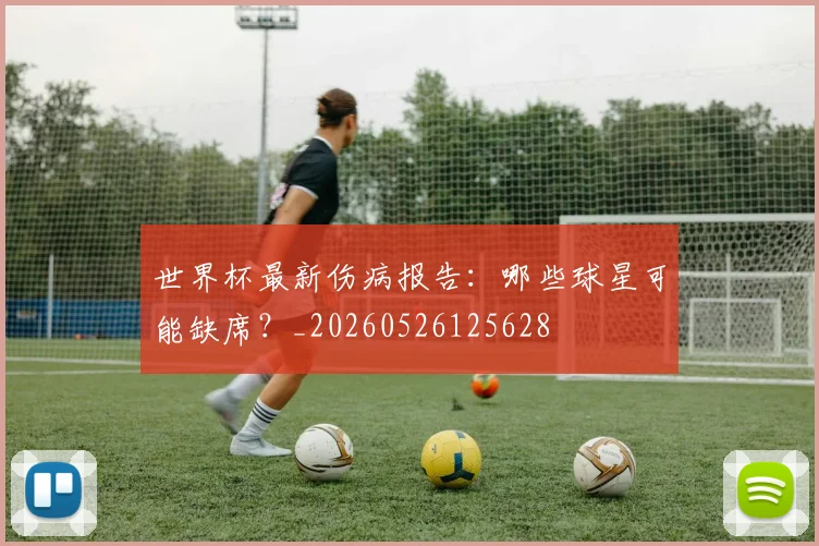 世界杯最新伤病报告：哪些球星可能缺席？_20260526125628