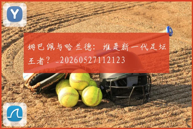姆巴佩与哈兰德：谁是新一代足坛王者？_20260527112123