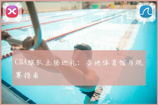 CBA球队主场巡礼：各地体育馆与观赛指南