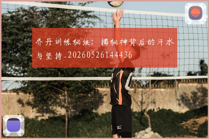 乔丹训练秘诀：揭秘神背后的汗水与坚持_20260526144436
