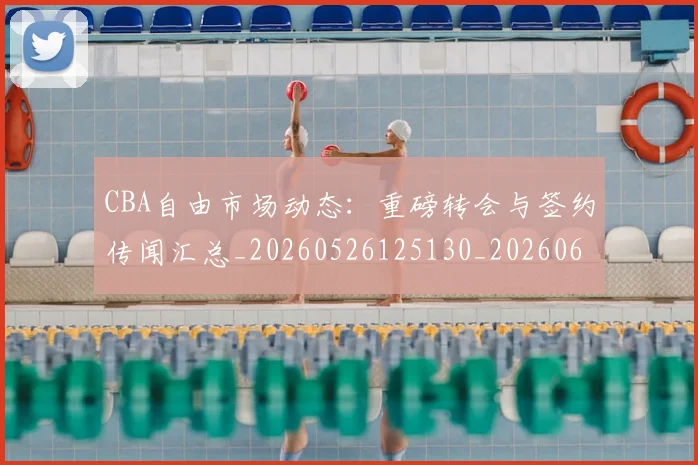 CBA自由市场动态:重磅转会与签约传闻汇总_20260526125130_20260606165324