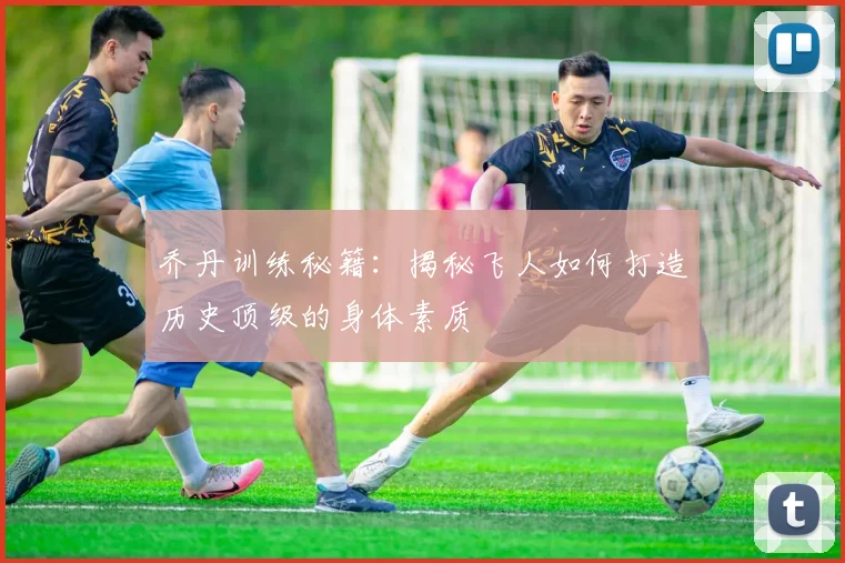 乔丹训练秘籍：揭秘飞人如何打造历史顶级的身体素质