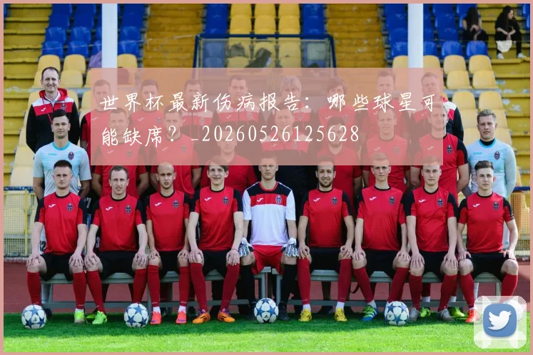 世界杯最新伤病报告：哪些球星可能缺席？_20260526125628