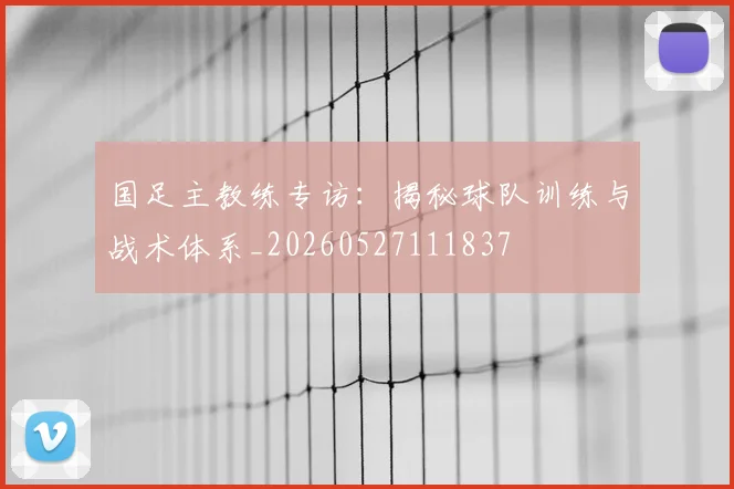 国足主教练专访：揭秘球队训练与战术体系_20260527111837