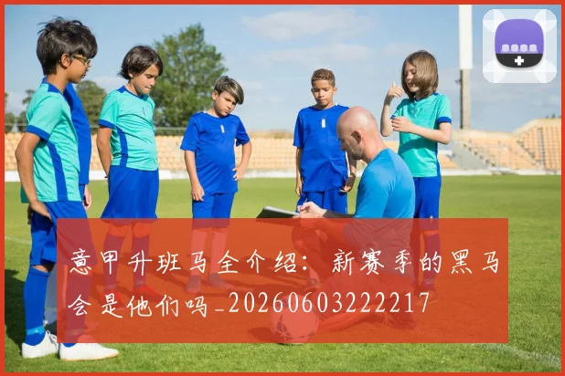 意甲升班马全介绍:新赛季的黑马会是他们吗_20260603222217