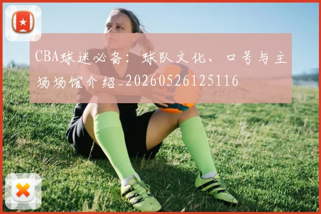 CBA球迷必备：球队文化、口号与主场场馆介绍_20260526125116